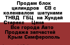 Продам блок цилиндров D4СВ с коленвалом, шатунами, ТНВД, ГБЦ, на Хундай Старекс  › Цена ­ 50 000 - Все города Авто » Продажа запчастей   . Крым,Симферополь